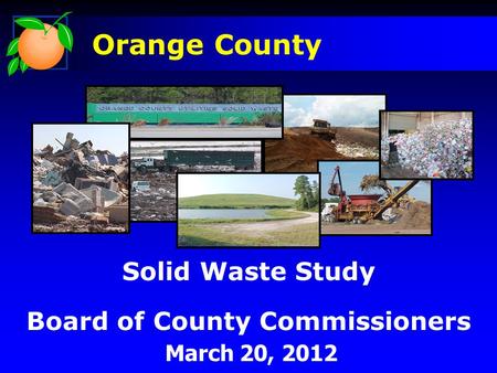 Solid Waste Study Board of County Commissioners March 20, 2012 Orange County.