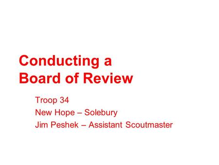 Conducting a Board of Review Troop 34 New Hope – Solebury Jim Peshek – Assistant Scoutmaster.