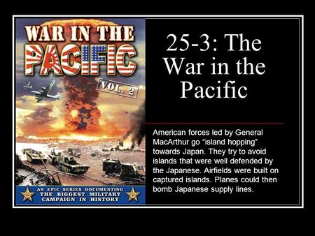 25-3: The War in the Pacific American forces led by General MacArthur go “island hopping” towards Japan. They try to avoid islands that were well defended.
