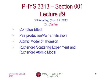 1 PHYS 3313 – Section 001 Lecture #9 Wednesday, Sept. 25, 2013 Dr. Jae Yu Compton Effect Pair production/Pair annihilation Atomic Model of Thomson Rutherford.