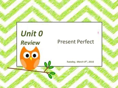 Unit 0 Review Tuesday, March 8 th, 2016 Present Perfect.