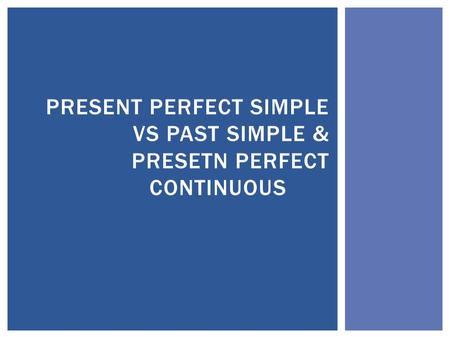 PRESENT PERFECT SIMPLE VS PAST SIMPLE & PRESETN PERFECT CONTINUOUS.