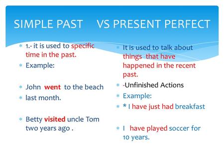 SIMPLE PAST VS PRESENT PERFECT  1.- it is used to specific time in the past.  Example:  John went to the beach  last month.  Betty visited uncle Tom.