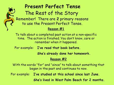 Present Perfect Tense Remember! There are 2 primary reasons to use the Present Perfect Tense. The Rest of the Story Reason #1 To talk about a completed.