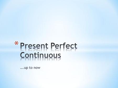 ….up to now. use of the present perfect continuous to speak about actions, states or situations that started in the past and continue in the present.