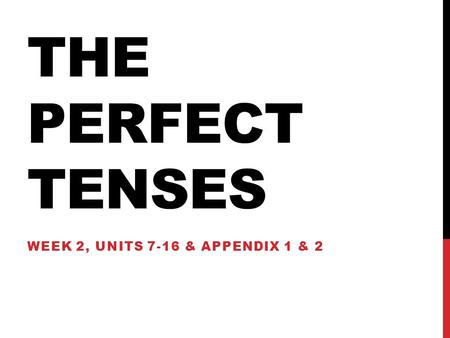 THE PERFECT TENSES WEEK 2, UNITS 7-16 & APPENDIX 1 & 2.