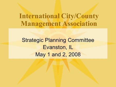 International City/County Management Association Strategic Planning Committee Evanston, IL May 1 and 2, 2008.
