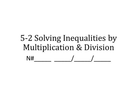 5-2 Solving Inequalities by Multiplication & Division N#_____ _____/_____/_____.