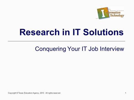 1 Research in IT Solutions Conquering Your IT Job Interview Copyright © Texas Education Agency, 2013. All rights reserved.