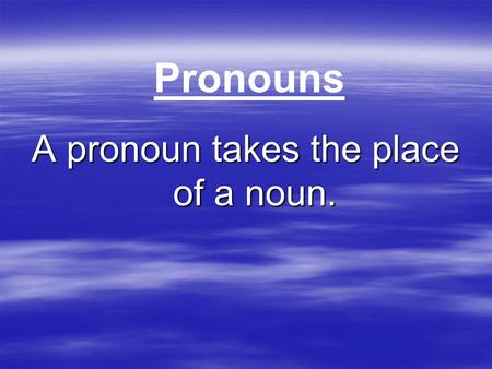Pronouns A pronoun takes the place of a noun.. Subject Pronouns He, she,it, I, you, they, we * Who or what the sentence is about.
