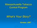 Massachusetts Tobacco Control Program What’s Your Story? October, 2007.
