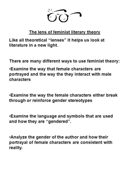 The lens of feminist literary theory Like all theoretical “lenses” it helps us look at literature in a new light. There are many different ways to use.