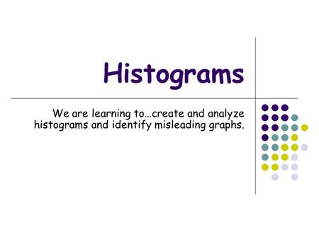 Histograms We are learning to…create and analyze histograms and identify misleading graphs.
