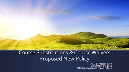 Course Substitutions & Course Waivers Proposed New Policy AGC 1 st Presentation September 08, 2015 Patti Trepkowski and Diane Patrick.