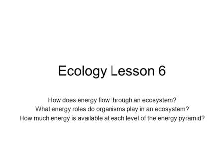 Ecology Lesson 6 How does energy flow through an ecosystem? What energy roles do organisms play in an ecosystem? How much energy is available at each level.