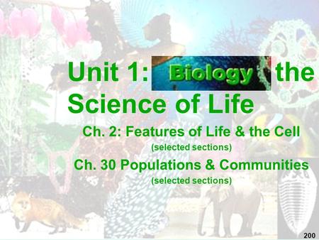 Unit 1: the Science of Life Ch. 2: Features of Life & the Cell (selected sections) Ch. 30 Populations & Communities (selected sections) 200.