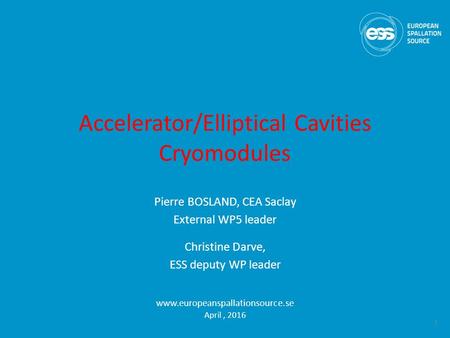 Accelerator/Elliptical Cavities Cryomodules Pierre BOSLAND, CEA Saclay External WP5 leader Christine Darve, ESS deputy WP leader www.europeanspallationsource.se.