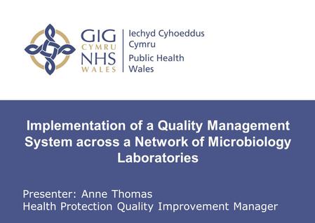 Implementation of a Quality Management System across a Network of Microbiology Laboratories Presenter: Anne Thomas Health Protection Quality Improvement.