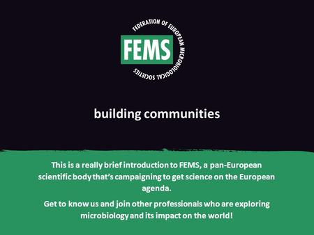 Building communities This is a really brief introduction to FEMS, a pan-European scientific body that’s campaigning to get science on the European agenda.