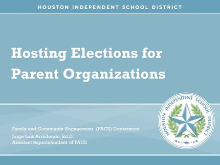 Hosting Elections for Parent Organizations Family and Community Engagement (FACE) Department Jorge Luis Arredondo, Ed.D. Assistant Superintendent of FACE.