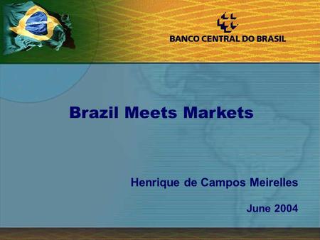 1 Henrique de Campos Meirelles June 2004 Brazil Meets Markets.