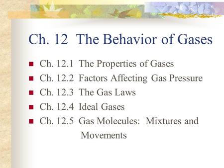 Ch. 12 The Behavior of Gases Ch. 12.1 The Properties of Gases Ch. 12.2 Factors Affecting Gas Pressure Ch. 12.3 The Gas Laws Ch. 12.4 Ideal Gases Ch. 12.5.