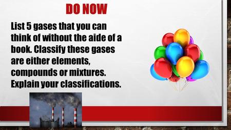 DO NOW List 5 gases that you can think of without the aide of a book. Classify these gases are either elements, compounds or mixtures. Explain your classifications.
