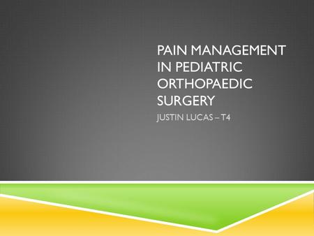 PAIN MANAGEMENT IN PEDIATRIC ORTHOPAEDIC SURGERY JUSTIN LUCAS – T4.