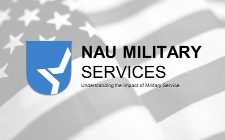 NAU MILITARY SERVICES Understanding the Impact of Military Service.
