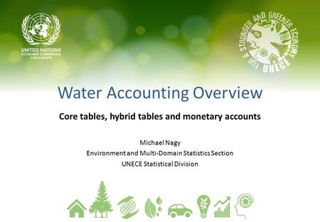 Water Accounting Overview Core tables, hybrid tables and monetary accounts Michael Nagy Environment and Multi-Domain Statistics Section UNECE Statistical.