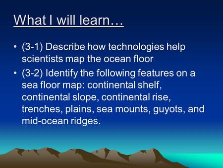 What I will learn… (3-1) Describe how technologies help scientists map the ocean floor (3-2) Identify the following features on a sea floor map: continental.