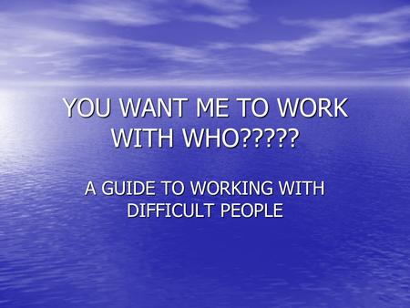 YOU WANT ME TO WORK WITH WHO????? A GUIDE TO WORKING WITH DIFFICULT PEOPLE.