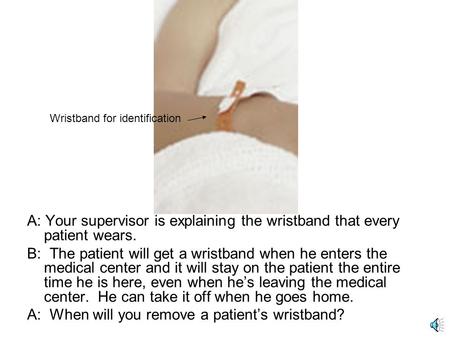 A: Your supervisor is explaining the wristband that every patient wears. B: The patient will get a wristband when he enters the medical center and it.