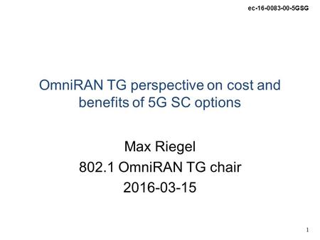 Ec-16-0083-00-5GSG 1 OmniRAN TG perspective on cost and benefits of 5G SC options Max Riegel 802.1 OmniRAN TG chair 2016-03-15.