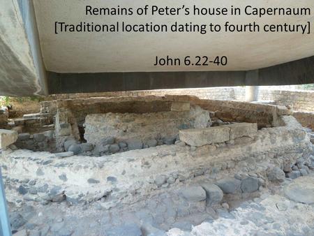 Remains of Peter’s house in Capernaum [Traditional location dating to fourth century] John 6.22-40.
