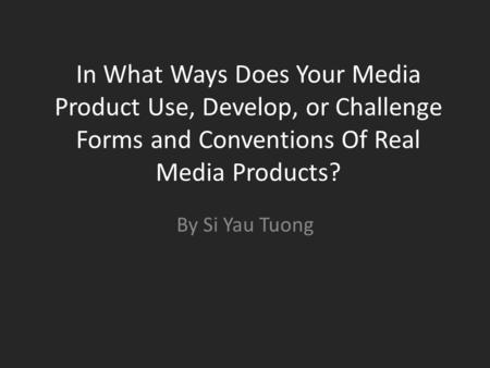 In What Ways Does Your Media Product Use, Develop, or Challenge Forms and Conventions Of Real Media Products? By Si Yau Tuong.