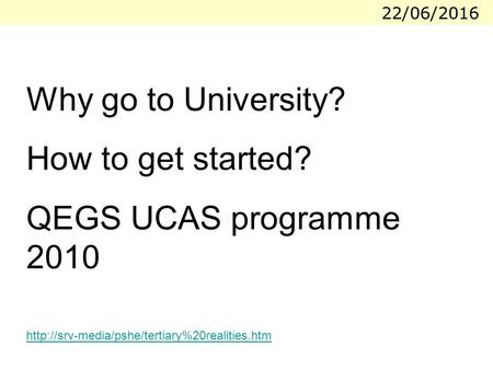 22/06/2016 Why go to University? How to get started? QEGS UCAS programme 2010