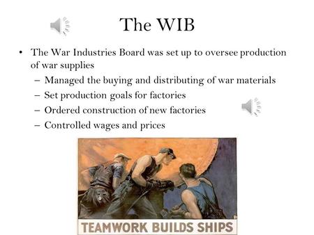 The WIB The War Industries Board was set up to oversee production of war supplies –Managed the buying and distributing of war materials –Set production.