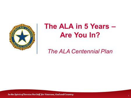 In the Spirit of Service Not Self for Veterans, God and Country The ALA in 5 Years – Are You In? The ALA Centennial Plan 1.