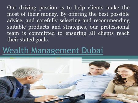 Wealth Management Dubai Our driving passion is to help clients make the most of their money. By offering the best possible advice, and carefully selecting.