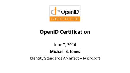 OpenID Certification June 7, 2016 Michael B. Jones Identity Standards Architect – Microsoft.