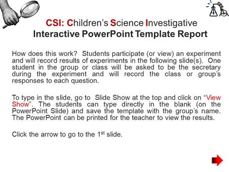 CSI: Children’s Science Investigative Interactive PowerPoint Template Report How does this work? Students participate (or view) an experiment and will.
