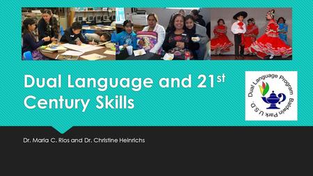 Dual Language and 21 st Century Skills Dr. Maria C. Rios and Dr. Christine Heinrichs.