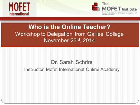 Dr. Sarah Schrire Instructor, Mofet International Online Academy Who is the Online Teacher? Workshop to Delegation from Galilee College November 23 rd,