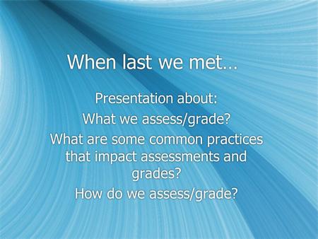 When last we met… Presentation about: What we assess/grade? What are some common practices that impact assessments and grades? How do we assess/grade?