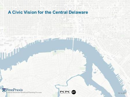 10.16.2007 A Civic Vision for the Central Delaware Central Delaware Riverfront Planning Process.