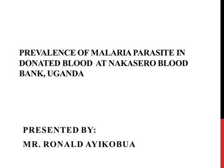 PREVALENCE OF MALARIA PARASITE IN DONATED BLOOD AT NAKASERO BLOOD BANK, UGANDA PRESENTED BY: MR. RONALD AYIKOBUA.