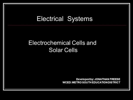Electrical Systems Electrochemical Cells and Solar Cells Developed by: JONATHAN FREESE WCED: METRO SOUTH EDUCATION DISTRICT.
