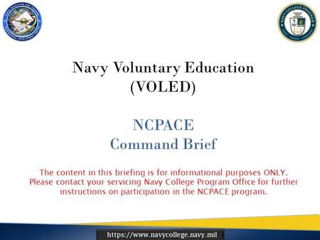Https://www.navycollege.navy.mil Navy Voluntary Education (VOLED) NCPACE Command Brief The content in this briefing is for informational purposes ONLY.