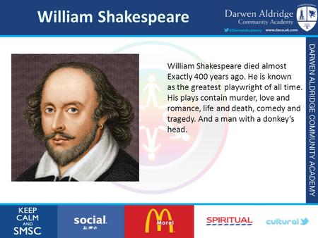 William Shakespeare died almost Exactly 400 years ago. He is known as the greatest playwright of all time. His plays contain murder, love and romance,